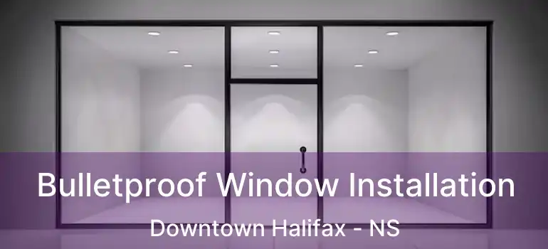  Bulletproof Window Installation Downtown Halifax - NS