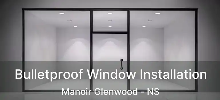  Bulletproof Window Installation Manoir Glenwood - NS