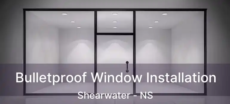  Bulletproof Window Installation Shearwater - NS