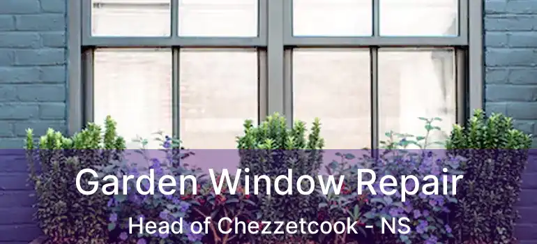  Garden Window Repair Head of Chezzetcook - NS