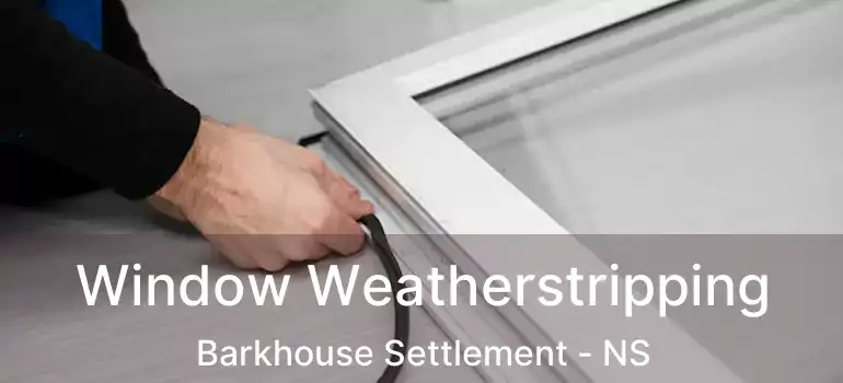  Window Weatherstripping Barkhouse Settlement - NS